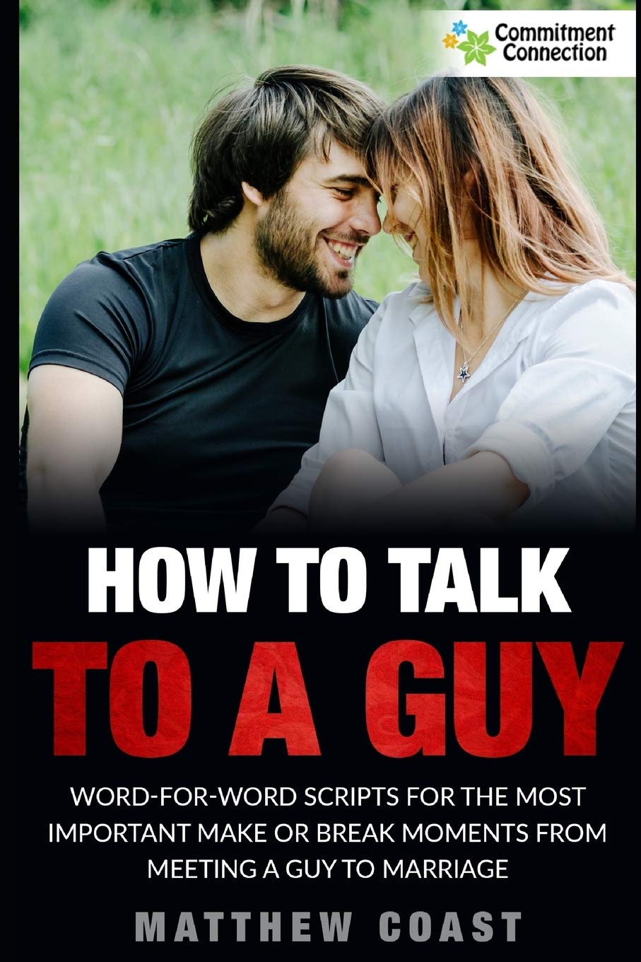 How to Talk to a Guy: Word For Word Scripts For the Most Important Make or Break Moments From Meeting a Man to Marriage: 5 (Best Dating Books For Women) book