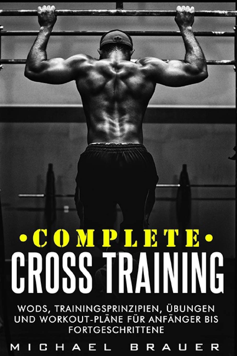 Complete Cross Training: WODs, Trainingsprinzipien, Übungen und Workout-Pläne für Anfänger bis Fortgeschrittene Health, Nutrition & Fitness