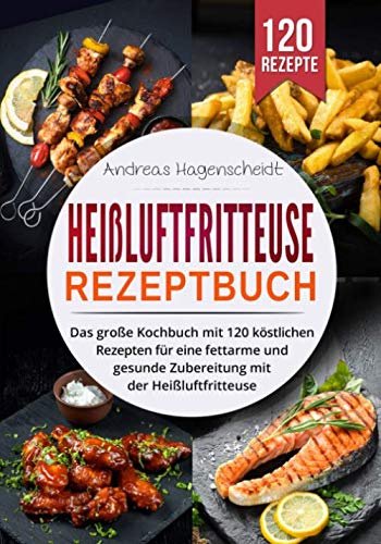 Heißluftfritteuse Rezeptbuch: Das große Kochbuch mit 120 köstlichen Rezepten für eine fettarme und gesunde Zubereitung mit der Heißluftfritteuse. book