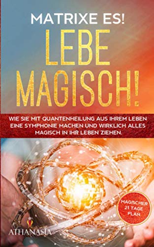 MATRIXE ES! LEBE MAGISCH!: Wie Sie mit Quantenheilung aus Ihrem Leben eine Symphonie machen und wirklich alles magisch in Ihr Leben ziehen. Mit dem magischen 21 Tage Plan! Lifestyle