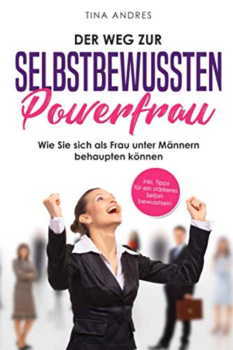 Der Weg zur selbstbewussten Powerfrau! Wie Sie sich als Frau unter Männern behaupten können. inkl. Tipps für ein stärkeres Selbstbewusstsein Business, Finance & Career