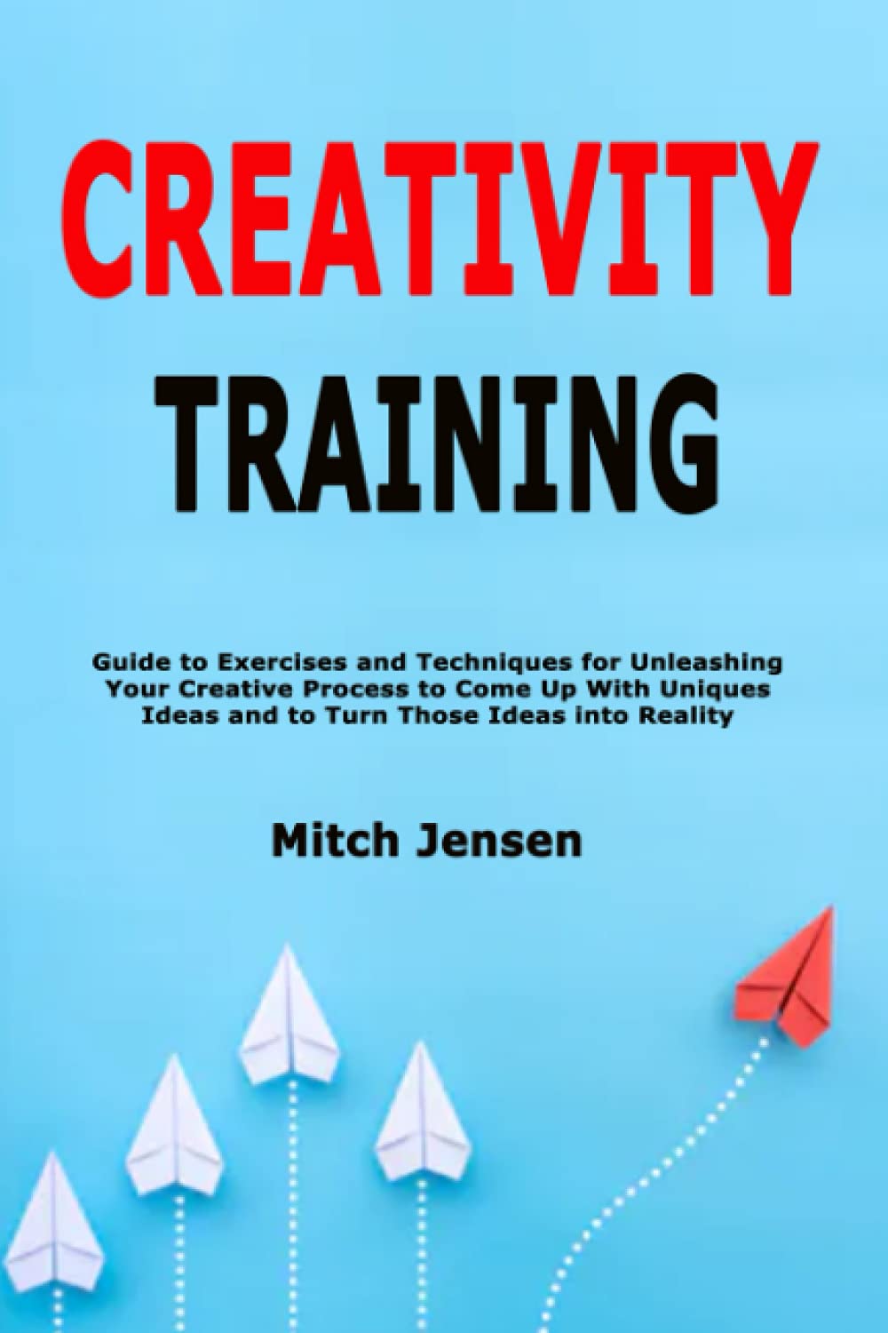 Creativity Training: Guide to Exercises and Techniques for Unleashing Your Creative Process to Come Up With Uniques Ideas and to Turn Those Ideas into Reality Business, Finance & Career
