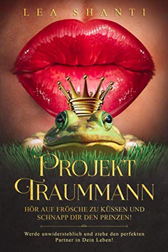 Projekt Traummann - Hör auf Frösche zu küssen und schnapp Dir den Prinzen: Werde unwiderstehlich und ziehe den perfekten Partner in Dein Leben Partnership & Love