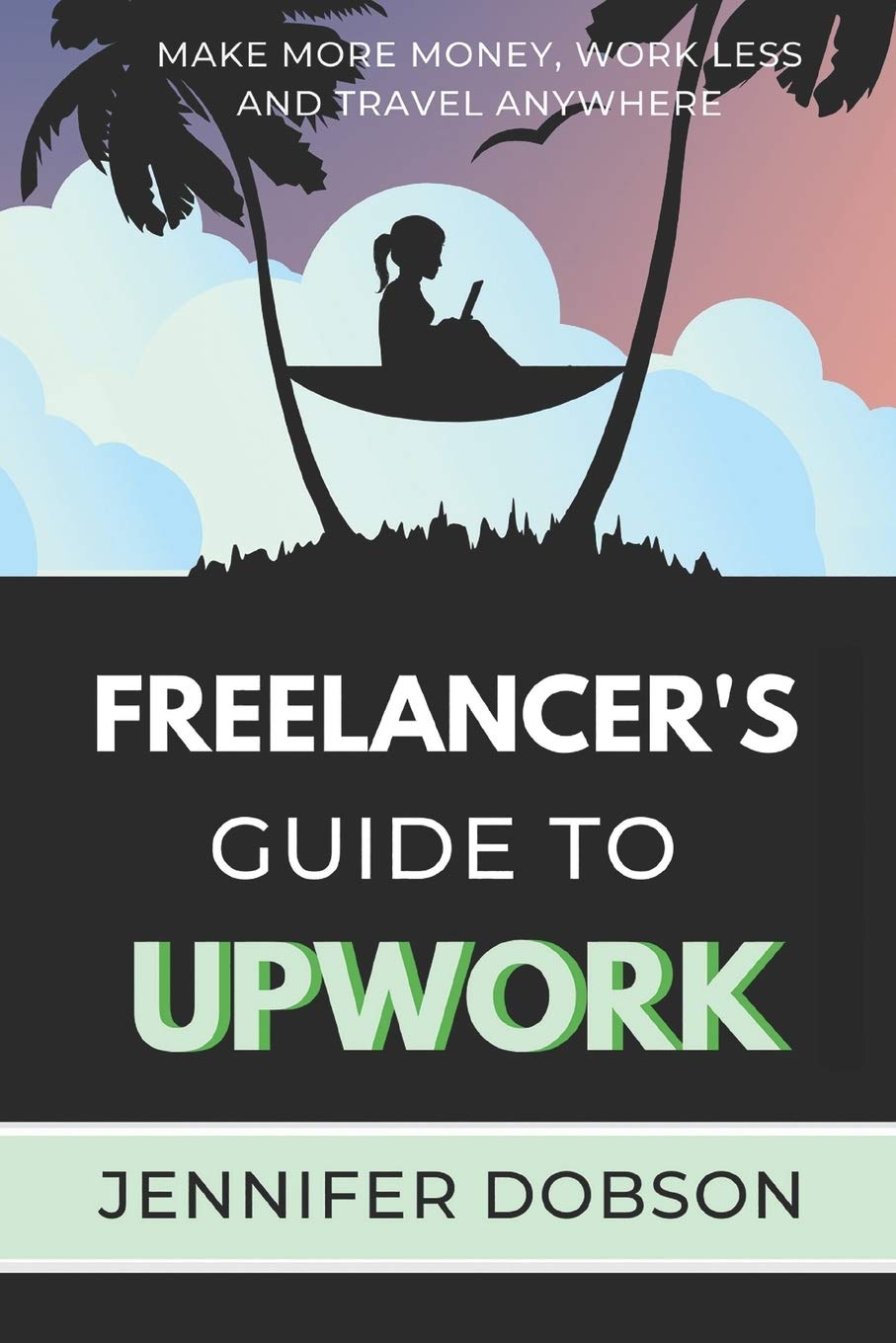 The Freelancer's Guide To Upwork: Make More Money, Work Less and Travel Anywhere Business, Finance & Career