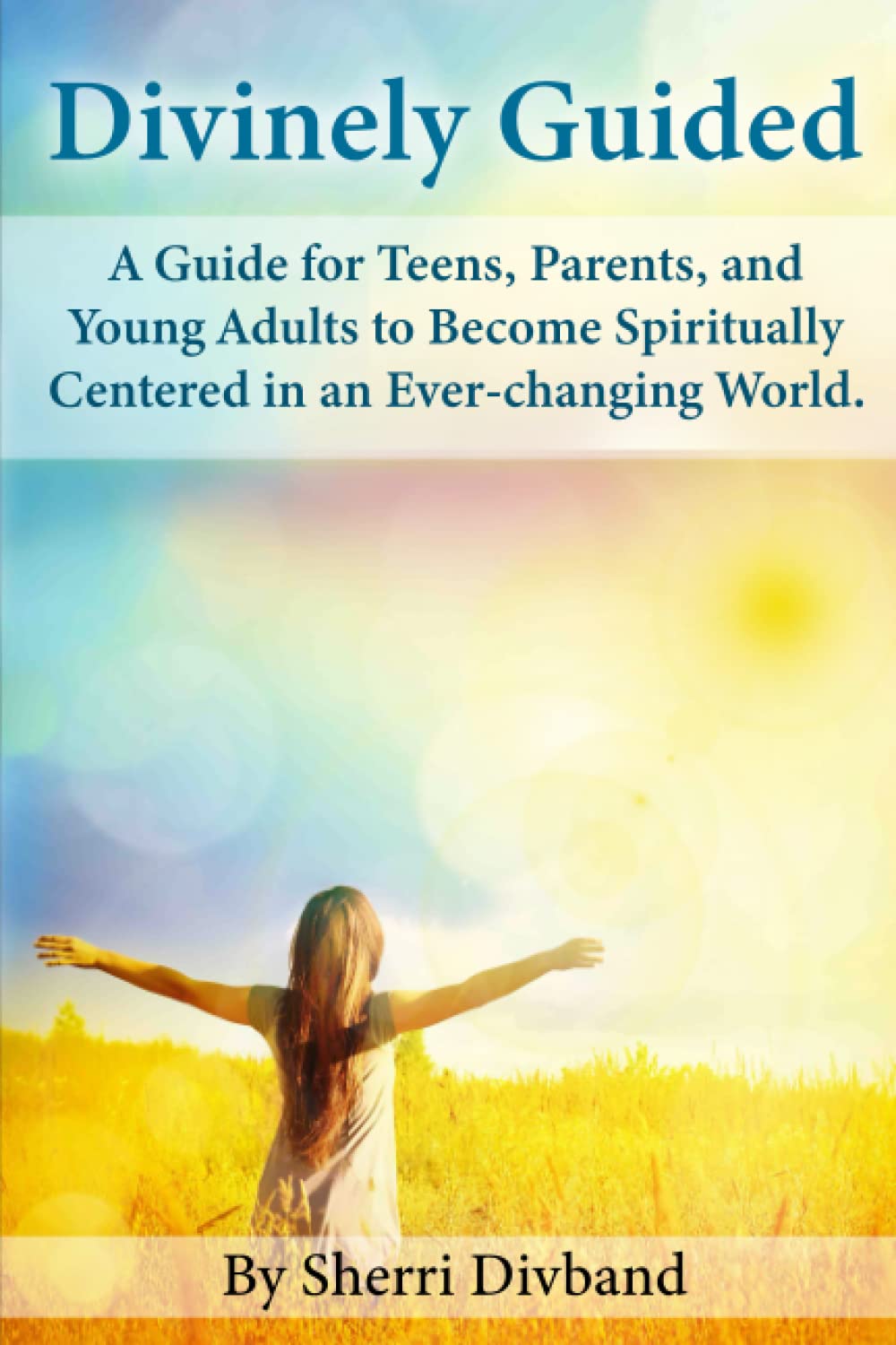 Divinely Guided: A Guide for Teens, Parents and Young Adults to Become Spiritually Centered in an Ever-changing World. Lifestyle
