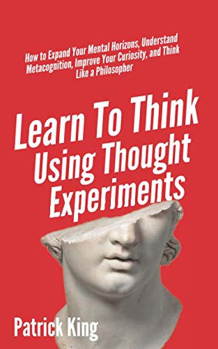 Learn To Think Using Thought Experiments: How to Expand Your Mental Horizons, Understand Metacognition, Improve Your Curiosity, and Think Like a Philosopher (Clear Thinking and Fast Action, Band 6) Lifestyle