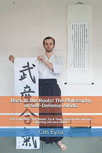 Back to the Roots! The Philosophy of Self-Defense Aikidō: Part 1: Bushidō, Zen, Shintō, Yin & Yang, Tadashi Abe and why Sparring will save Aikidō Philosophy