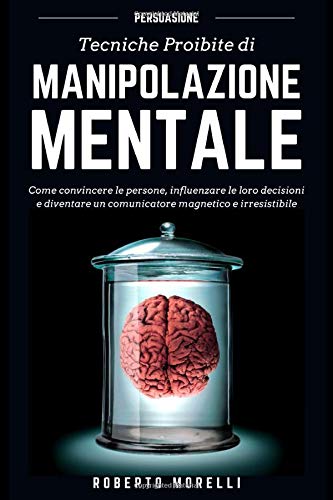 PERSUASIONE: Tecniche Proibite di Manipolazione Mentale - come convincere le persone, influenzare le loro decisioni e diventare un comunicatore magnetico e irresistibile book