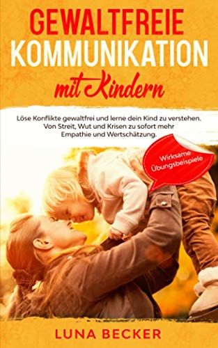 Gewaltfreie Kommunikation mit Kindern: Löse Konflikte gewaltfrei und lerne dein Kind zu verstehen. Von Streit, Wut und Krisen zu sofort mehr Empathie und Wertschätzung. Bonus: wirksame Übungsbeispiele Business, Finance & Career