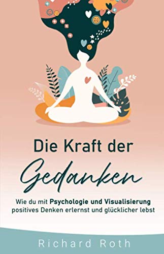 Die Kraft Der Gedanken: Wie Du Mit Psychologie Und Visualisierung Positives Denken Erlernst und Glücklicher Lebst book
