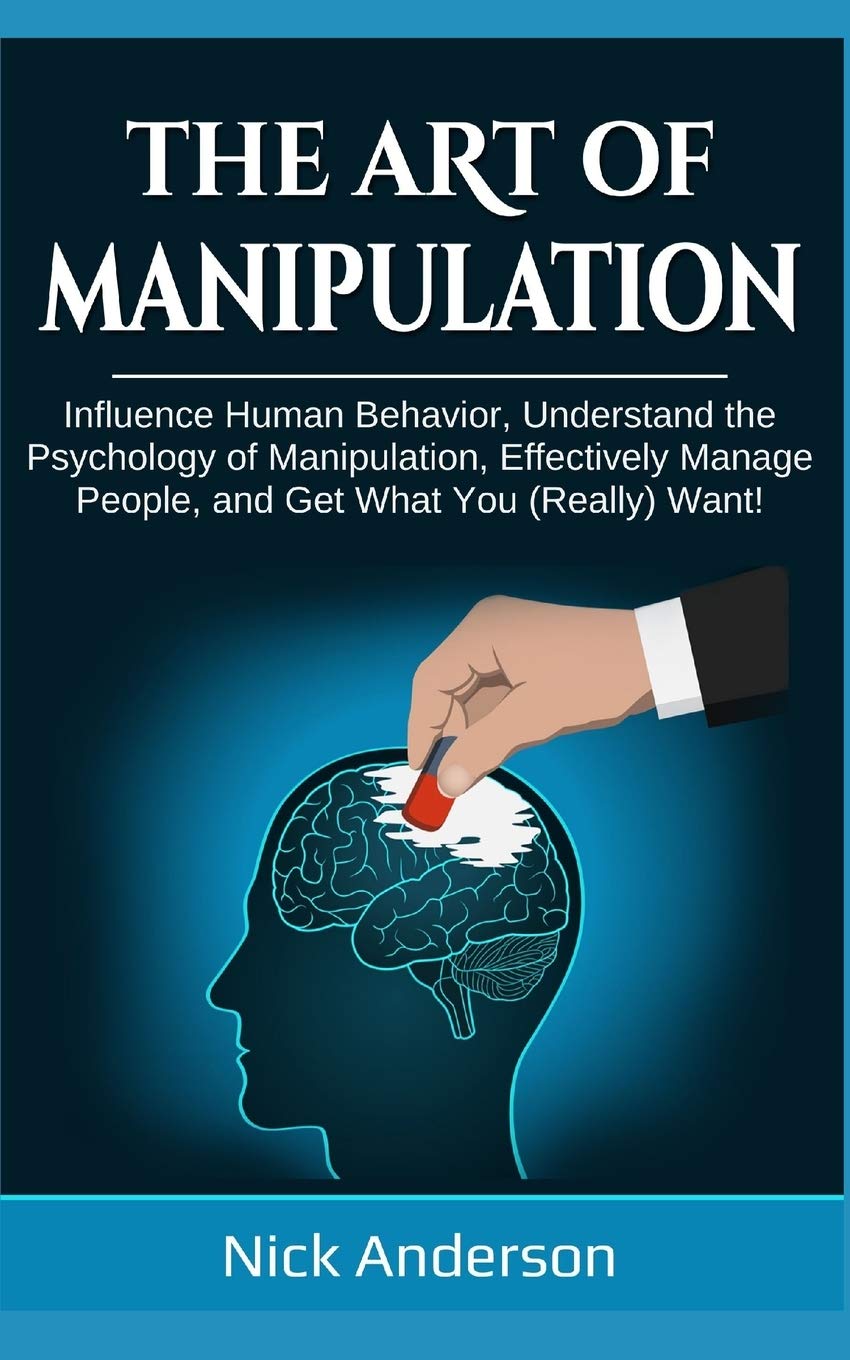 The Art of Manipulation: Influence Human Behavior, Understand the Psychology of Manipulation, Effectively Manage People, and Get What You (Really) Want! Business, Finance & Career