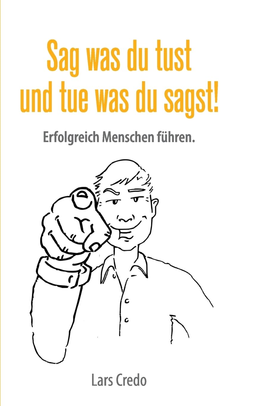 Sag was Du tust und tue was Du sagst!: Erfolgreich Menschen führen. Business, Finance & Career