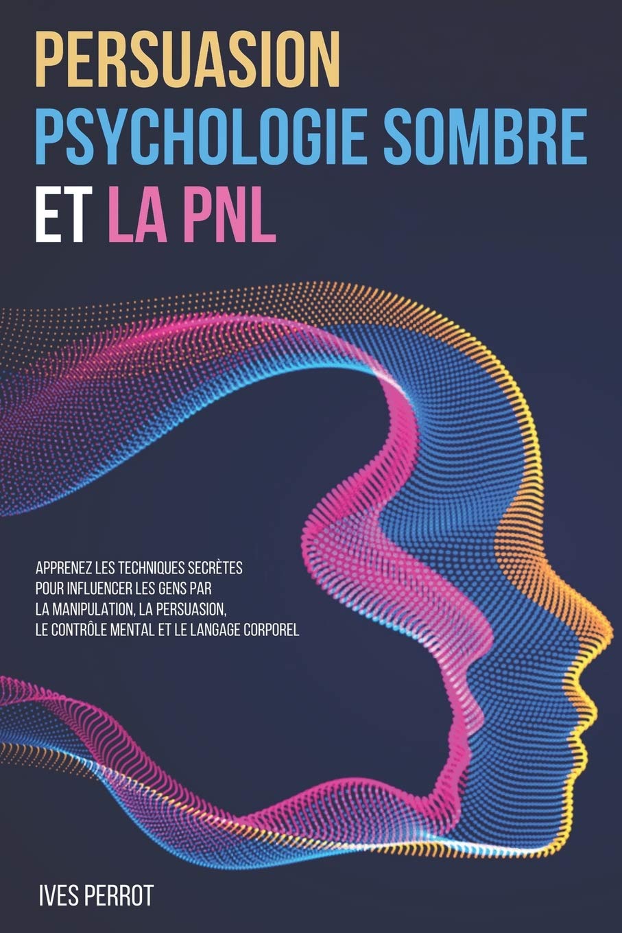 Persuasion, Psychologie Sombre et la PNL: Apprenez les Techniques Secrètes pour Influencer les Gens par la Manipulation, la Persuasion, le Contrôle Mental et le Langage Corporel Psychology