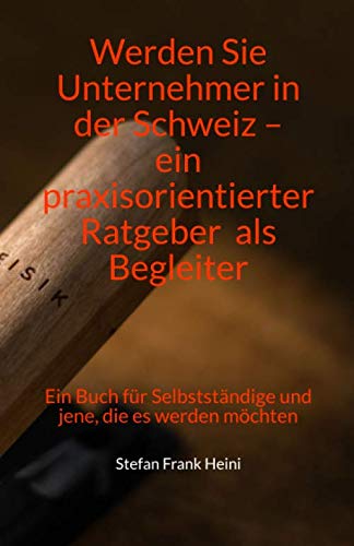 Werden Sie Unternehmer in der Schweiz – ein praxisorientierter Ratgeber als Begleiter: Ein Buch für Selbstständige und jene, die es werden möchten book