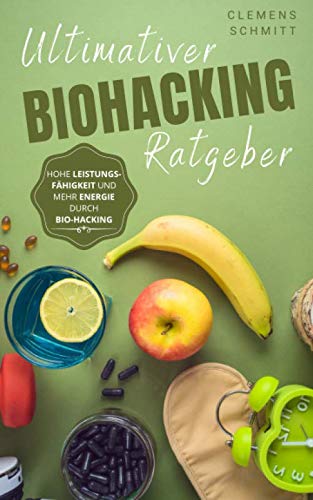 Ultimativer Biohacking Ratgeber: Hohe Leistungsfähigkeit und mehr Energie durch Bio-Hacking Health, Nutrition & Fitness