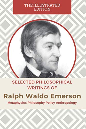 Selected Philosophical Writings Of Ralph Waldo Emerson: Metaphysics Philosophy Policy Anthropology The Illustrated Edition Psychology