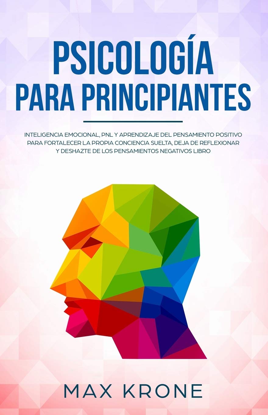 Psicología para principiantes: Inteligencia emocional, PNL y Aprendizaje del Pensamiento Positivo para fortalecer una conciencia libre, deja de reflexionar y deshazte de los pensamientos negativos Psychology