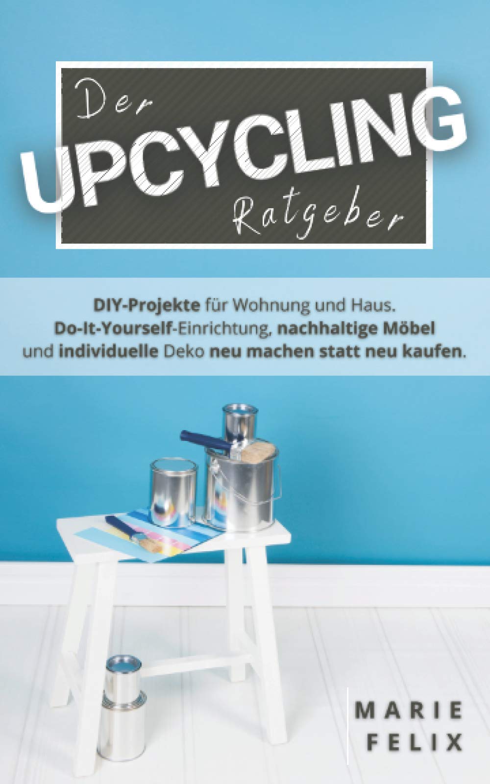 Der Upcycling Ratgeber: DIY-Projekte für Wohnung und Haus. Do-It-Yourself-Einrichtung, nachhaltige Möbel und individuelle Deko neu machen statt neu kaufen. (Nachhaltigkeit & Minimalismus) Hobbies & Crafts