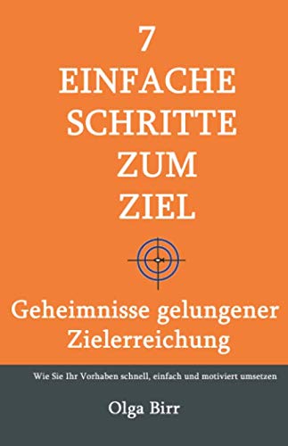 7 EINFACHE SCHRITTE ZUM ZIEL: GEHEIMNISSE GELUNGENER ZIELERREICHUNG - Wie Sie Ihr Vorhaben schnell, einfach und motiviert umsetzen Reference Books