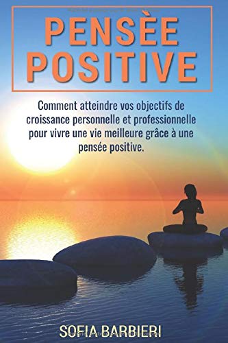 PENSÉE POSITIVE;Comment atteindre vos objectifs personnels et professionnels pour vivre une vie meilleure grâce à une pensée positive Philosophy