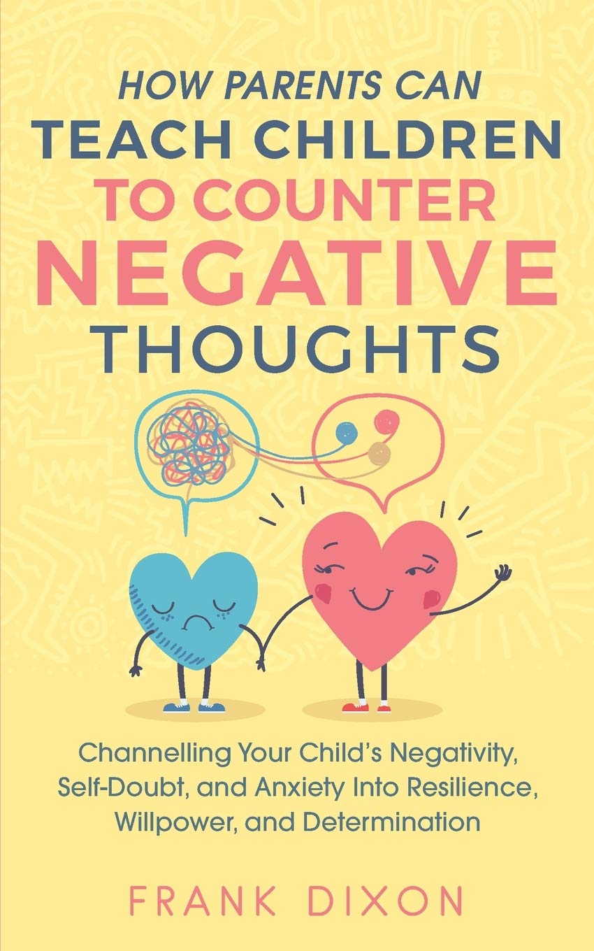 How Parents Can Teach Children To Counter Negative Thoughts: Channelling Your Child's Negativity, Self-Doubt and Anxiety Into Resilience, Willpower ... Books For Becoming Good Parents, Band 2) Parents & Children