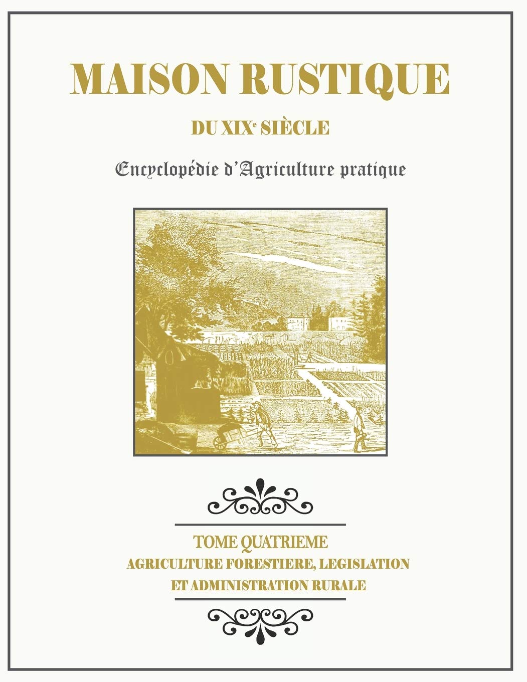 MAISON RUSTIQUE DU XIXe SIÈCLE - TOME 4 - Agriculture Forestière, Législation et Administration Rurale: Encyclopédie d'Agriculture Pratique Garden & Plants