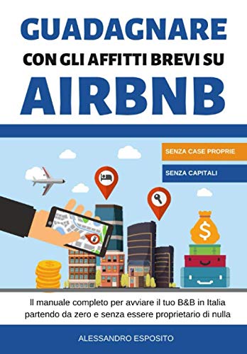 GUADAGNARE CON GLI AFFITTI BREVI SU AIRBNB: Il manuale completo per avviare il tuo Bed and Breakfast in Italia partendo da zero e senza essere proprietario di nulla Business, Finance & Career