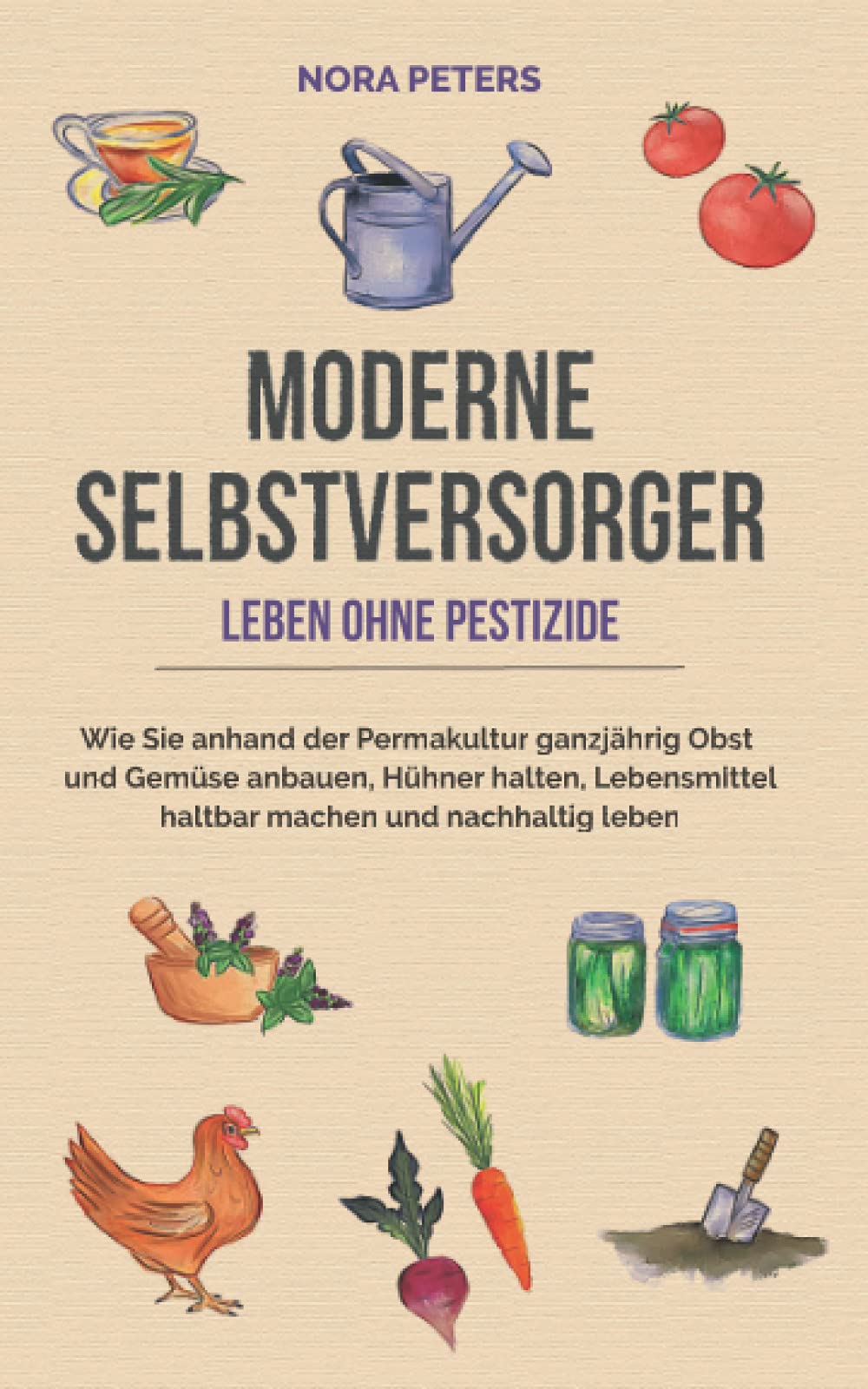 Moderne Selbstversorger - Leben ohne Pestizide: Wie Sie anhand der Permakultur ganzjährig Obst und Gemüse anbauen, Hühner halten, Lebensmittel haltbar machen und nachhaltig leben Garden & Plants