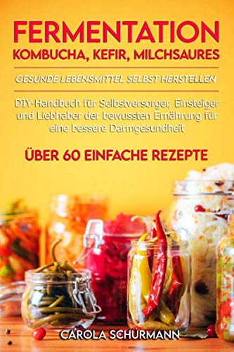 Fermentation, Kombucha, Kefir, Milchsaures - Gesunde Lebensmittel selbst herstellen: DIY-Handbuch für Selbstversorger, Einsteiger und Liebhaber der ... Darmgesundheit mit über 60 leckeren Rezepten Health, Nutrition & Fitness
