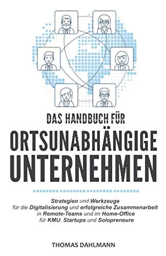 Das Handbuch für ortsunabhängige Unternehmen: Strategien und Werkzeuge für die Digitalisierung und erfolgreiche Zusammenarbeit in Remote-Teams und im Home-Office für KMU, Startups und Solopreneure Business, Finance & Career