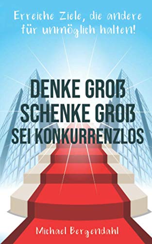 DENKE GROß – SCHENKE GROß - SEI KONKURRENZLOS: Erreiche Ziele, die andere für unmöglich halten! Business, Finance & Career