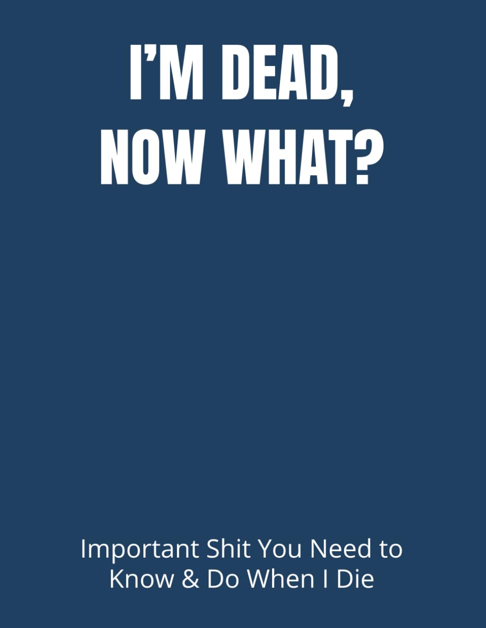 I’M DEAD, NOW WHAT?: Important Shit You Need to Know & Do When I Die (Estate Planner, Funeral Details, Final Wishes, Assets Overview... 8.5 x 11) Law