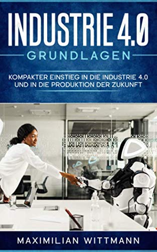 Industrie 4.0 Grundlagen: Kompakter Einstieg in die Industrie 4.0 und in die Produktion der Zukunft Business, Finance & Career