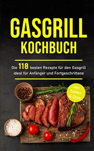 Gasgrill Kochbuch: Die 118 besten Rezepte für den Gasgrill ideal für Anfänger und Fortgeschrittene inkl. Soßen & Dips Leisure, Home & Garden