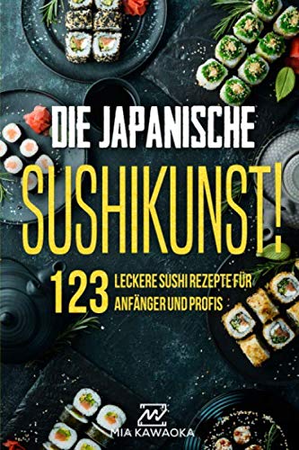 Die japanische Sushi-Kunst!: Das Kochbuch mit 123 leckeren Sushi Rezepten für Anfänger und Profis: Wie du Schritt für Schritt kreative Sushi Kreationen selber machst und die Basics von Sushi lernst International