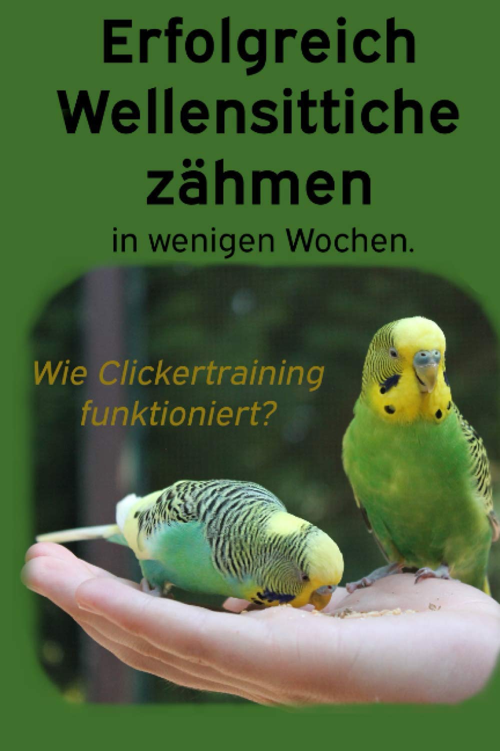 Erfolgreich Wellensittiche zähmen in wenigen Wochen.: Wie funktioniert Clickertraining mit Wellensittichen? Ein Ratgeber zur Einer Schritt-für-Schritt Anleitung für das zähmen von Wellensittichen. Pets