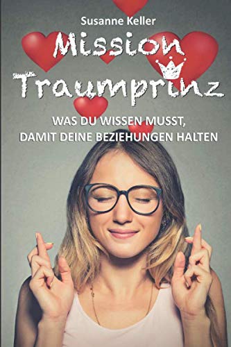 Mission Traumprinz: Was Du wissen musst, damit Deine Beziehungen halten: Der Beziehungsratgeber für Frauen, die ihren Traummann erobern, ihre Partnerschaft retten und sich glücklich verlieben wollen. Partnership & Love