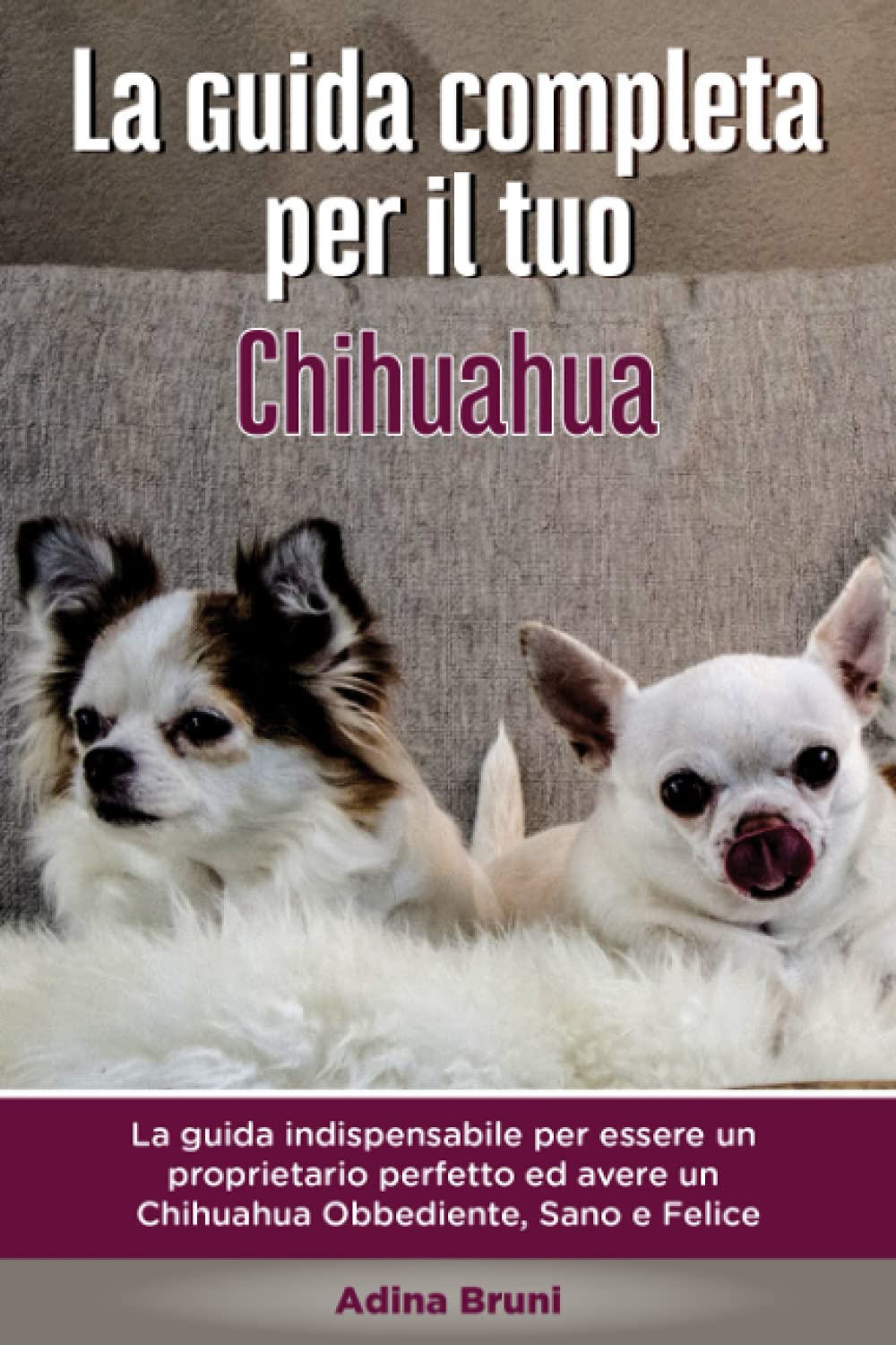 La Guida Completa per Il Tuo Chihuahua: La guida indispensabile per essere un proprietario perfetto ed avere un Chihuahua Obbediente, Sano e Felice book