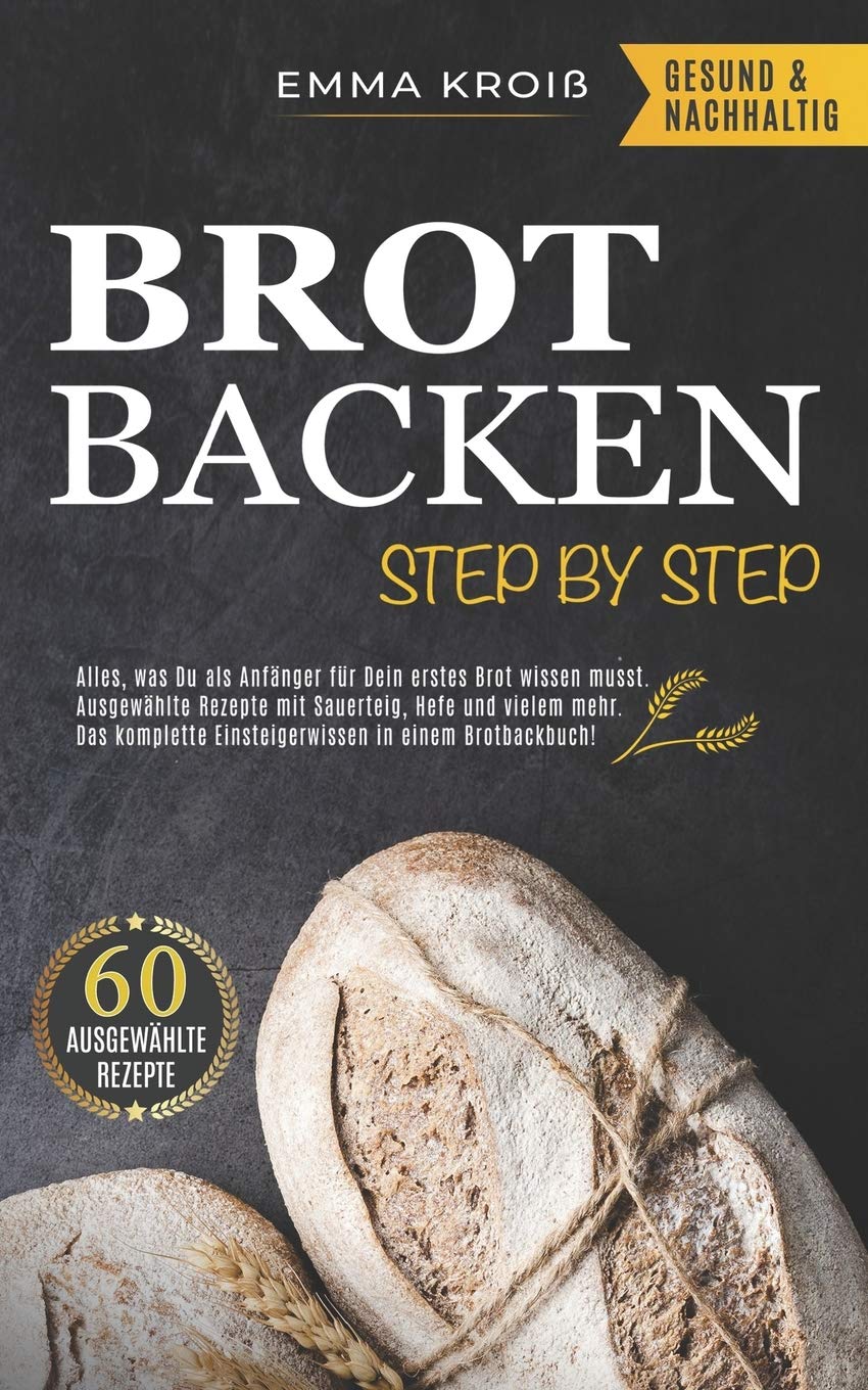 BROT BACKEN STEP BY STEP: Alles, was Du als Anfänger für Dein erstes Brot wissen musst. Ausgewählte Rezepte mit Sauerteig, Hefe und vielem mehr. Das komplette Einsteigerwissen in einem Brotbackbuch! Leisure, Home & Garden