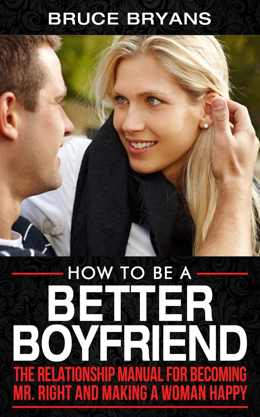 How To Be A Better Boyfriend: The Relationship Manual for Becoming Mr. Right and Making a Woman Happy (Smart Dating Books for Men) Health, Nutrition & Fitness