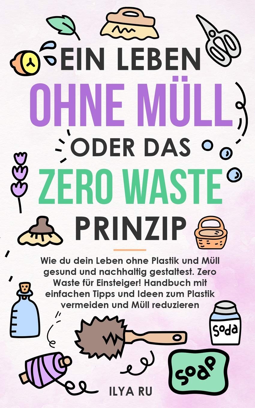 EIN LEBEN OHNE MÜLL ODER DAS ZERO WASTE PRINZIP: Wie du dein Leben ohne Plastik und Müll nachhaltig gestaltest. Einfache Tipps und Ideen zum Plastik vermeiden und Müll reduzieren für Einsteiger!. Mathematics