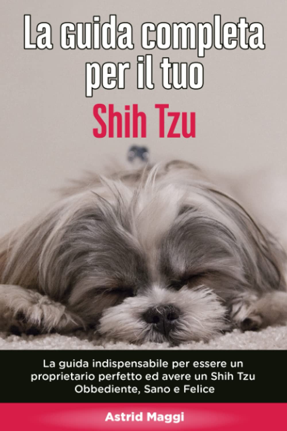 La Guida Completa per Il Tuo Shih Tzu: La guida indispensabile per essere un proprietario perfetto ed avere un Shih Tzu Obbediente, Sano e Felice book