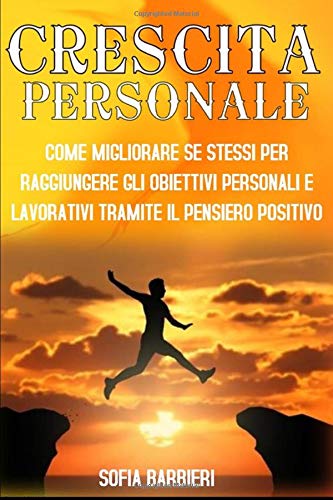 CRESCITA PERSONALE; COME MIGLIORARE SE STESSI PER RAGGIUNGERE GLI OBIETTIVI PERSONALI E LAVORATIVI TRAMITE IL PENSIERO POSITIVO book