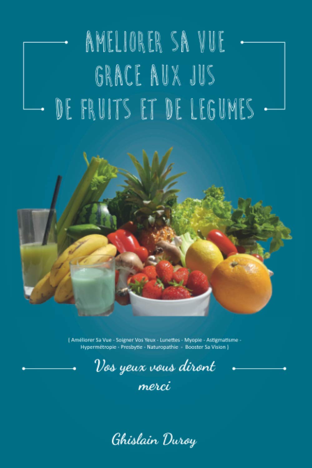 AMELIORER SA VUE GRACE AUX JUS DE FRUITS ET DE LEGUMES ( Améliorer Sa Vue - Soigner Vos Yeux - Lunettes - Myopie - Astigmatisme - Hypermétropie - Presbytie - Naturopathie - Booster Sa Vision ) book