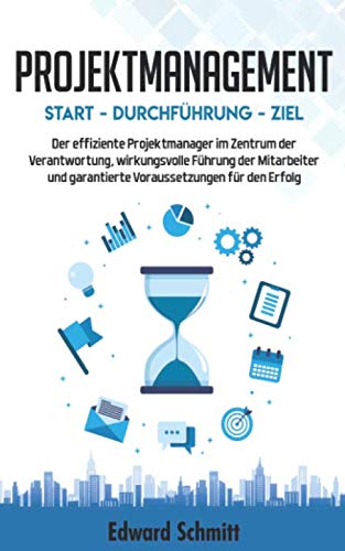 PROJEKTMANAGEMENT: Start - Durchführung - Ziel: Der Projektmanager im Zentrum der Voraussetzungen, Führung der Mitarbeiter und Verantwortung für den Erfolg Business, Finance & Career