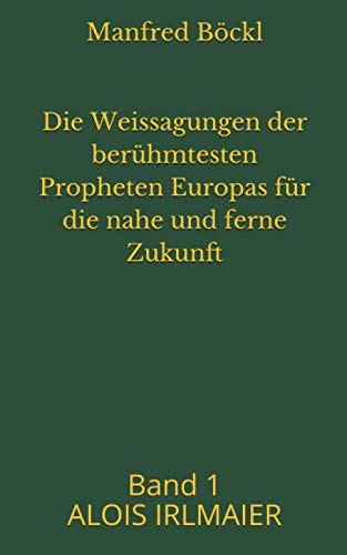 Die Weissagungen der berühmtesten Propheten Europas für die nahe und ferne Zukunft: Band 1 ALOIS IRLMAIER Religion & Esotericism