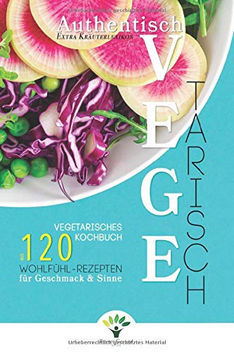 Authentisch Vegetarisch: Vegetarisches Kochbuch mit 120 Wohlfühl-Rezepten für Geschmack und Sinne + Extra Kräuterlexikon book
