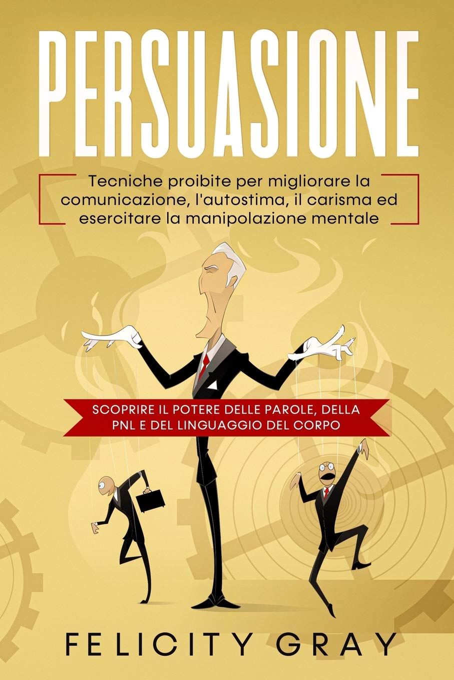 Persuasione: Tecniche proibite per migliorare la comunicazione, l'autostima, il carisma ed esercitare la manipolazione mentale. Scoprire il potere delle parole, della PNL e del linguaggio del corpo book