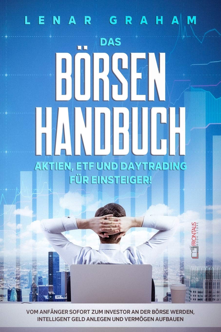 Das Börsenhandbuch: Aktien, ETF und Daytrading für Einsteiger! Vom Anfänger sofort zum Investor an der Börse werden, intelligent Geld anlegen und Vermögen aufbauen Business, Finance & Career