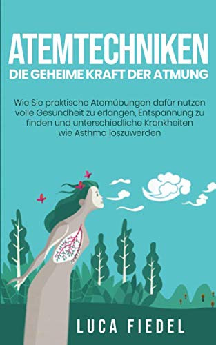 Atemtechniken - Die geheime Kraft der Atmung: Wie Sie praktische Atemübungen dafür nutzen volle Gesundheit zu erlangen, Entspannung zu finden und unterschiedliche Krankheiten wie Asthma loszuwerden Health, Nutrition & Fitness